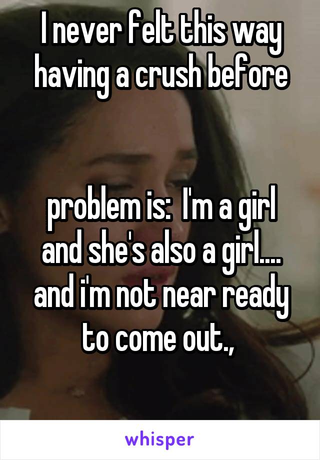 I never felt this way having a crush before


problem is:  I'm a girl and she's also a girl....
and i'm not near ready to come out., 

