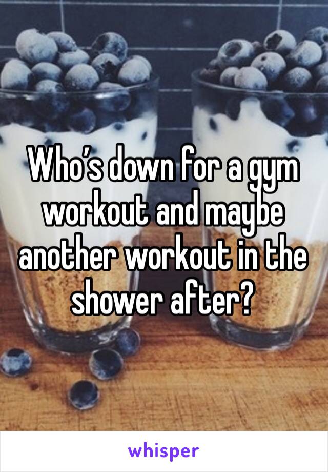 Who’s down for a gym workout and maybe another workout in the shower after? 