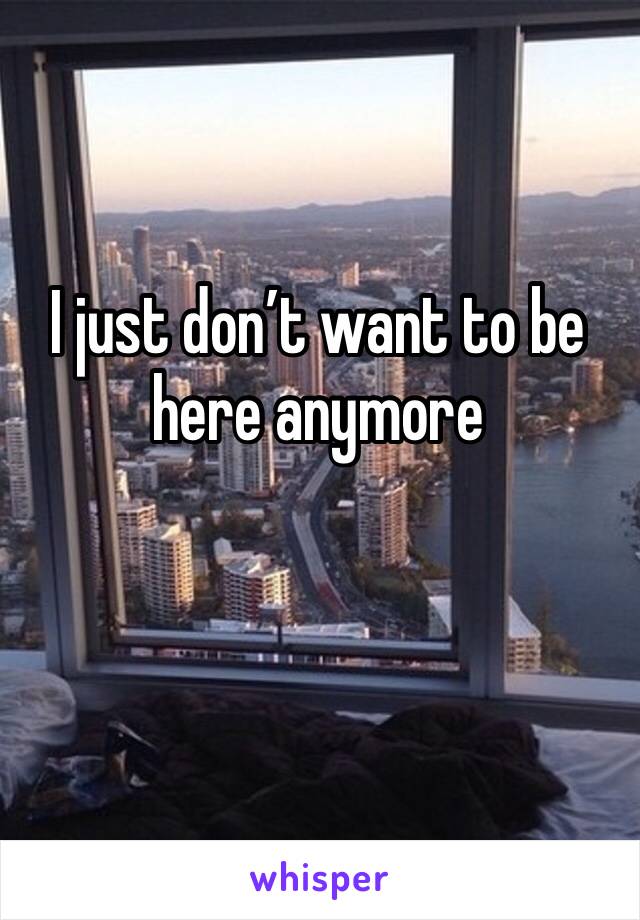 I just don’t want to be here anymore 