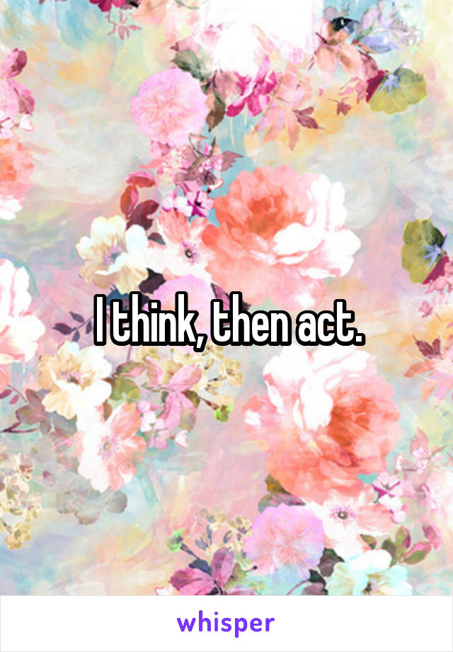 I think, then act.