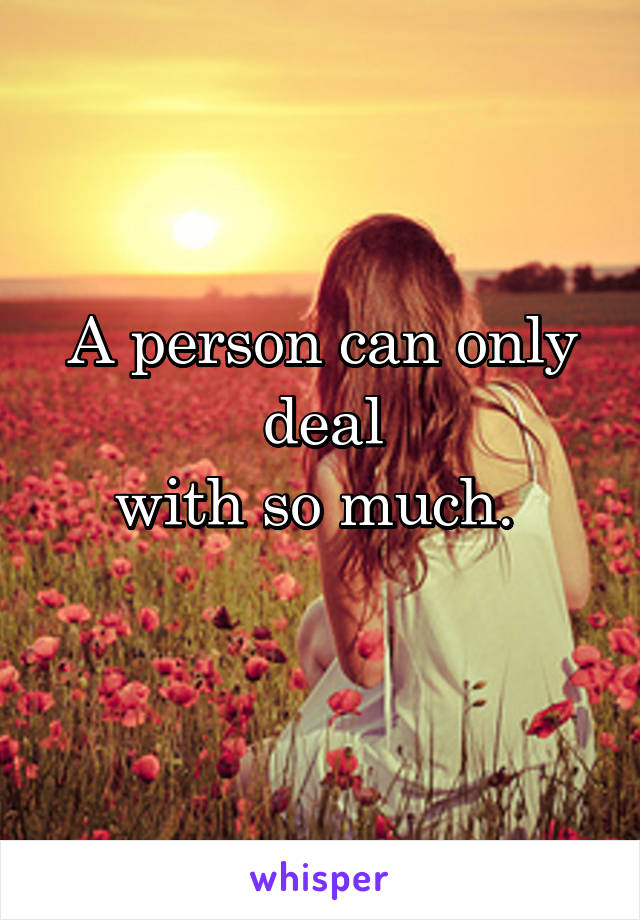 A person can only deal
with so much. 
