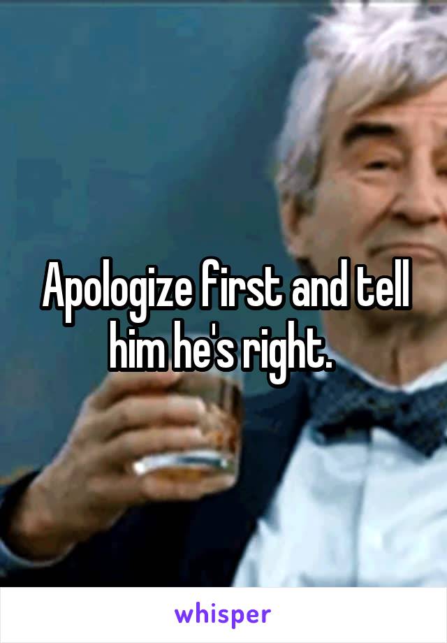 Apologize first and tell him he's right. 