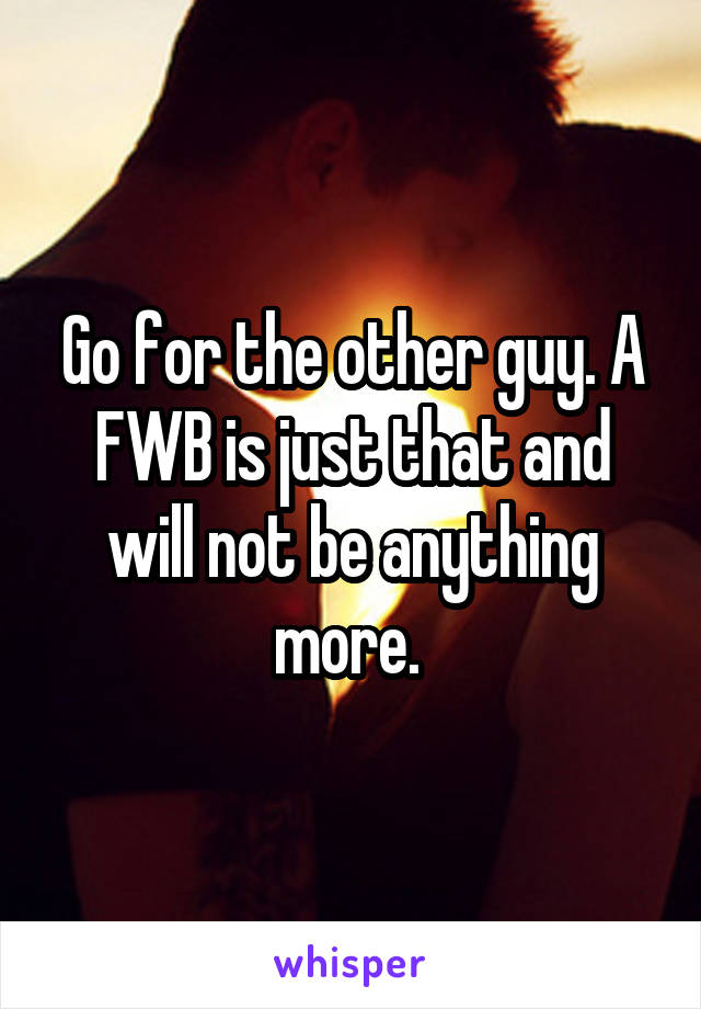Go for the other guy. A FWB is just that and will not be anything more. 