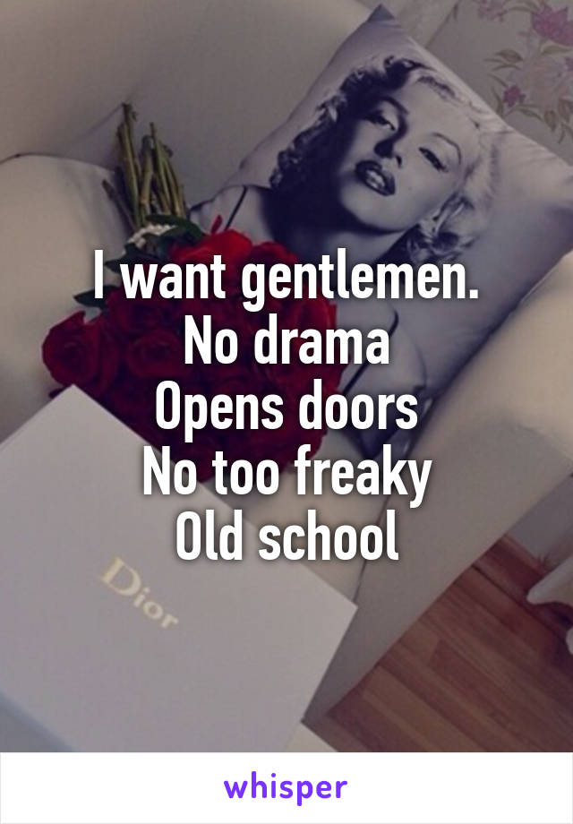 I want gentlemen.
No drama
Opens doors
No too freaky
Old school