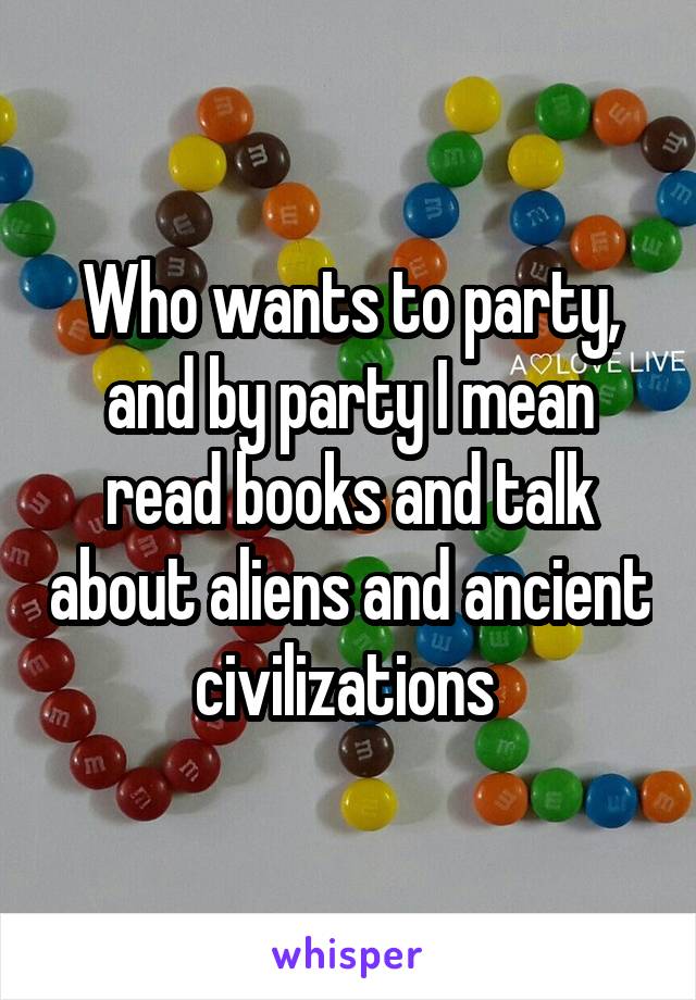 Who wants to party, and by party I mean read books and talk about aliens and ancient civilizations 
