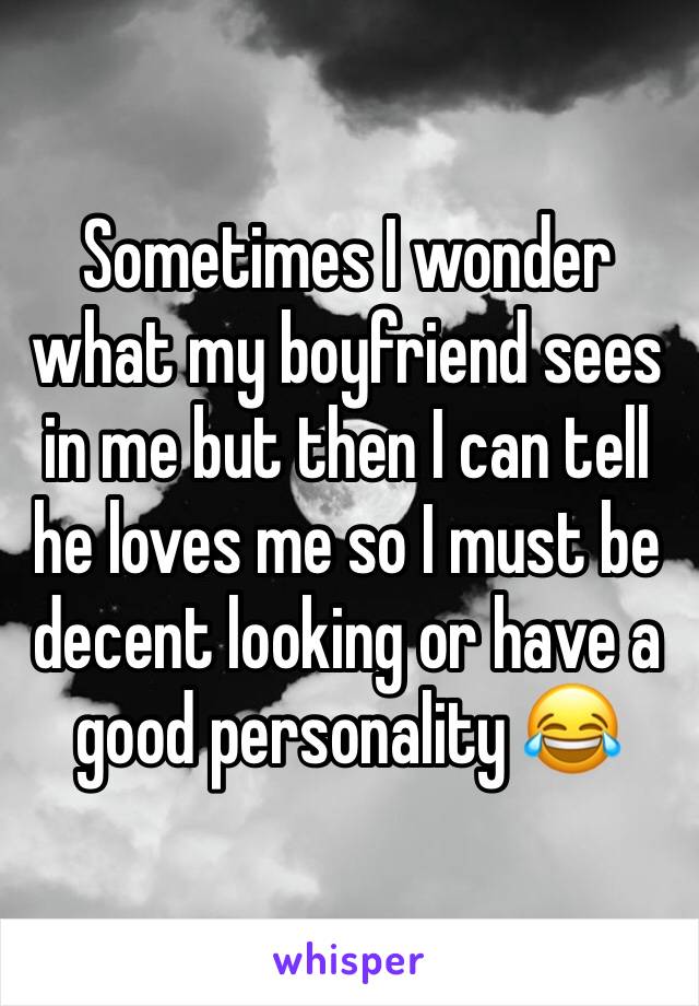 Sometimes I wonder what my boyfriend sees in me but then I can tell he loves me so I must be decent looking or have a good personality 😂