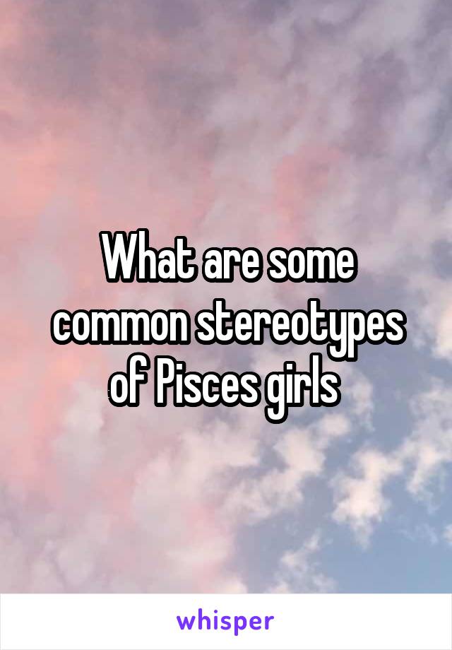 What are some common stereotypes of Pisces girls 