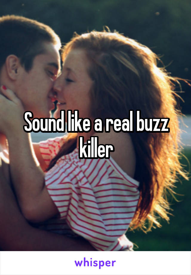 Sound like a real buzz killer