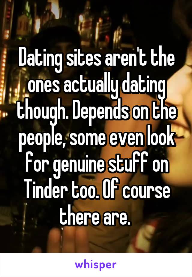 Dating sites aren't the ones actually dating though. Depends on the people, some even look for genuine stuff on Tinder too. Of course there are. 