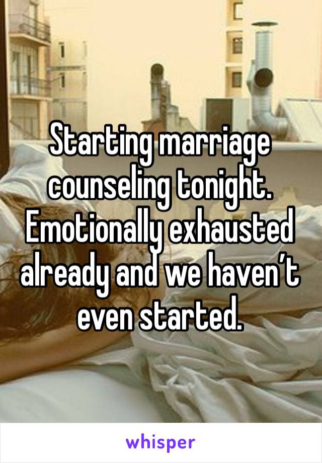 Starting marriage counseling tonight. Emotionally exhausted already and we haven’t even started.