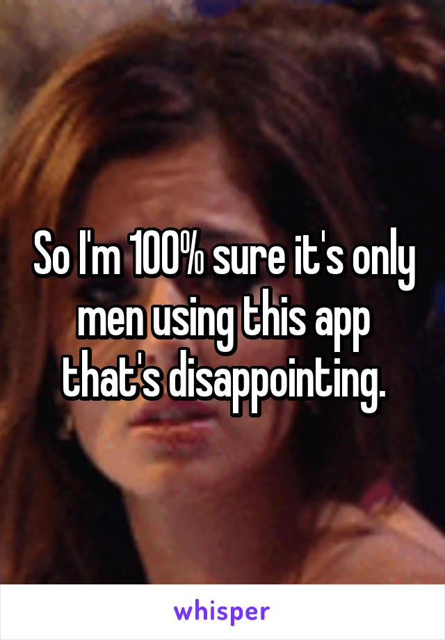 So I'm 100% sure it's only men using this app that's disappointing.