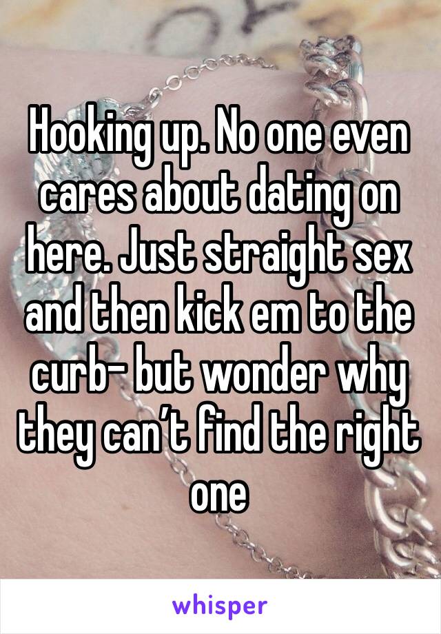 Hooking up. No one even cares about dating on here. Just straight sex and then kick em to the curb- but wonder why they can’t find the right one