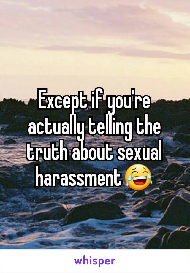 Except if you're actually telling the truth about sexual harassment😂