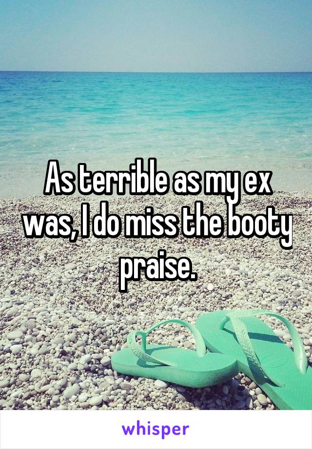 As terrible as my ex was, I do miss the booty praise.