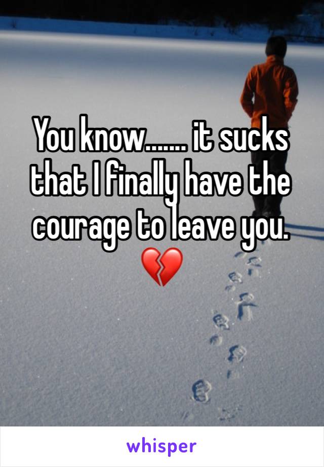You know....... it sucks that I finally have the courage to leave you. 💔