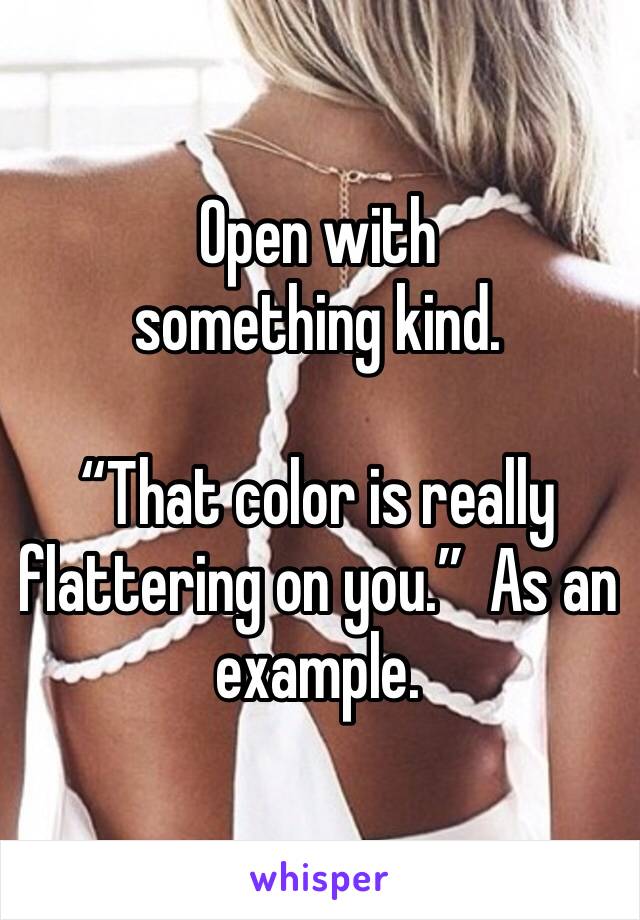 Open with something kind.

“That color is really flattering on you.”  As an example. 
