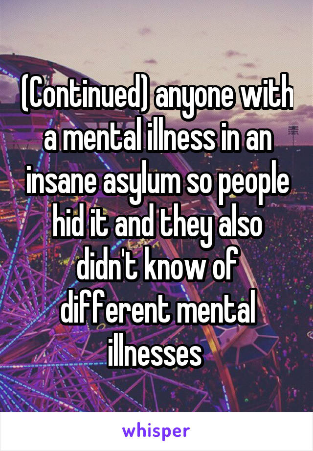 (Continued) anyone with a mental illness in an insane asylum so people hid it and they also didn't know of different mental illnesses 