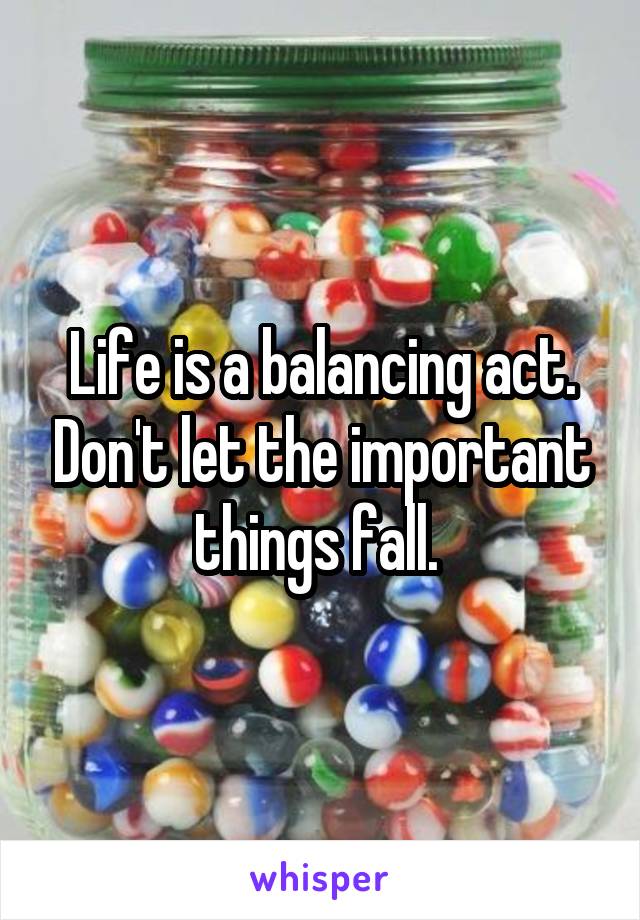 Life is a balancing act. Don't let the important things fall. 