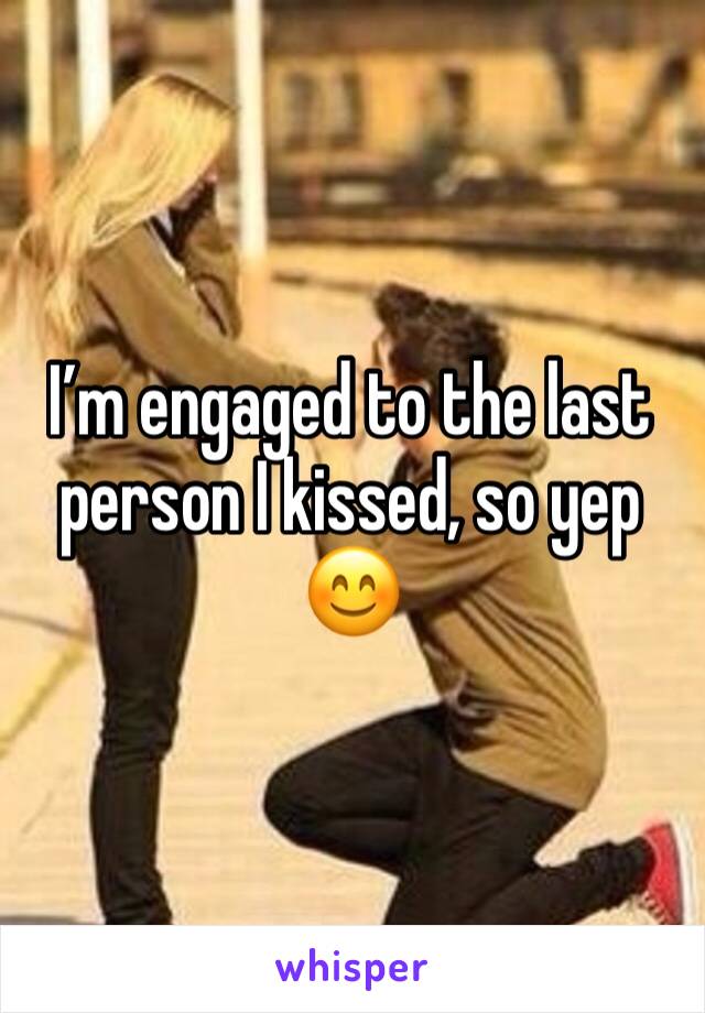 I’m engaged to the last person I kissed, so yep 😊