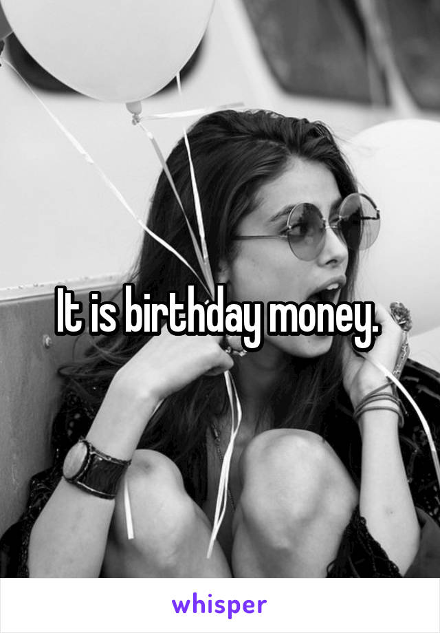 It is birthday money. 