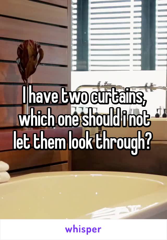I have two curtains, which one should i not let them look through? 