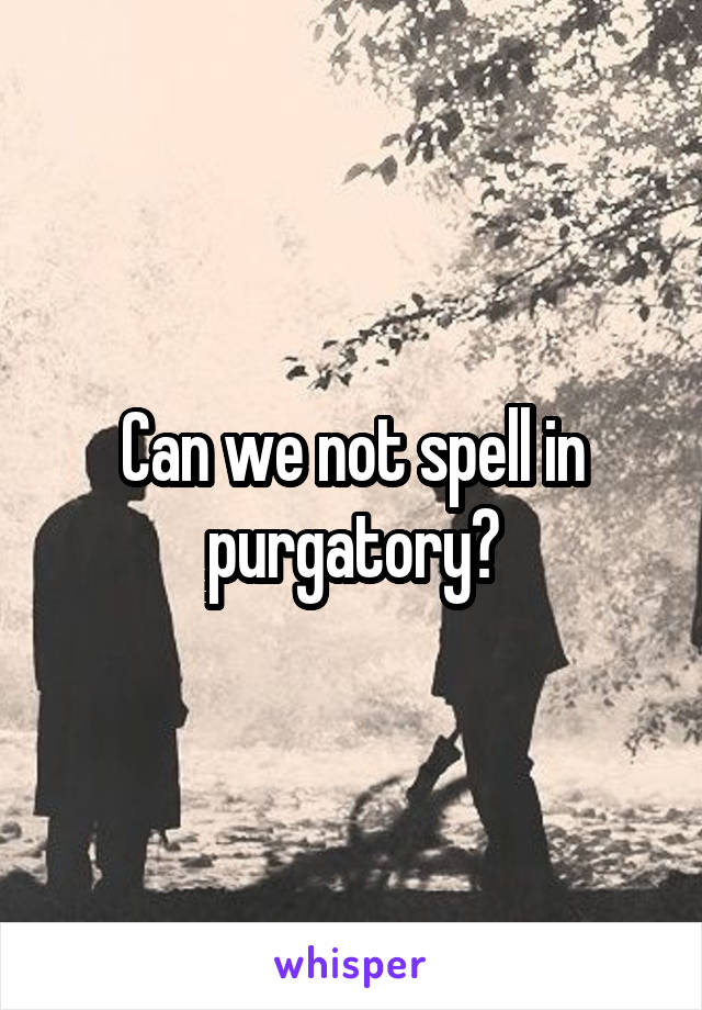 Can we not spell in purgatory?