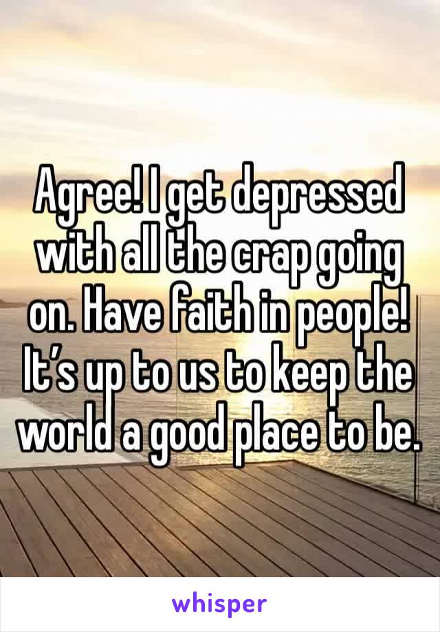 Agree! I get depressed with all the crap going on. Have faith in people! It’s up to us to keep the world a good place to be.