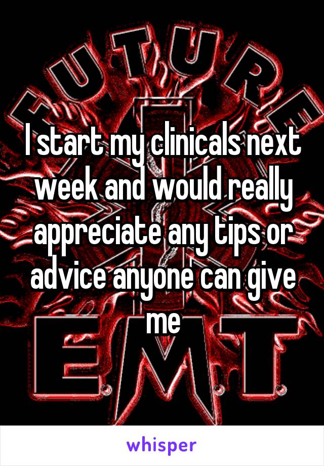 I start my clinicals next week and would really appreciate any tips or advice anyone can give me