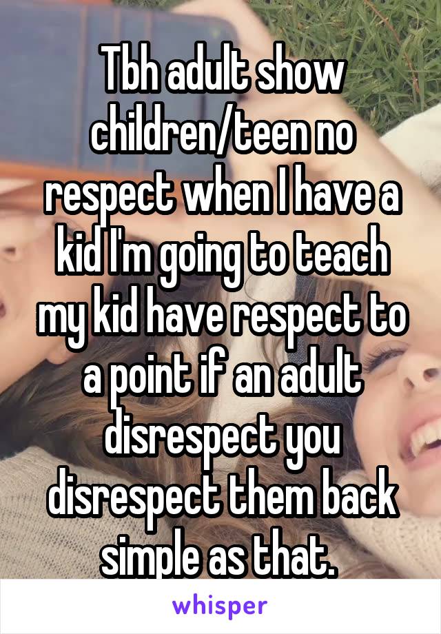 Tbh adult show children/teen no respect when I have a kid I'm going to teach my kid have respect to a point if an adult disrespect you disrespect them back simple as that. 