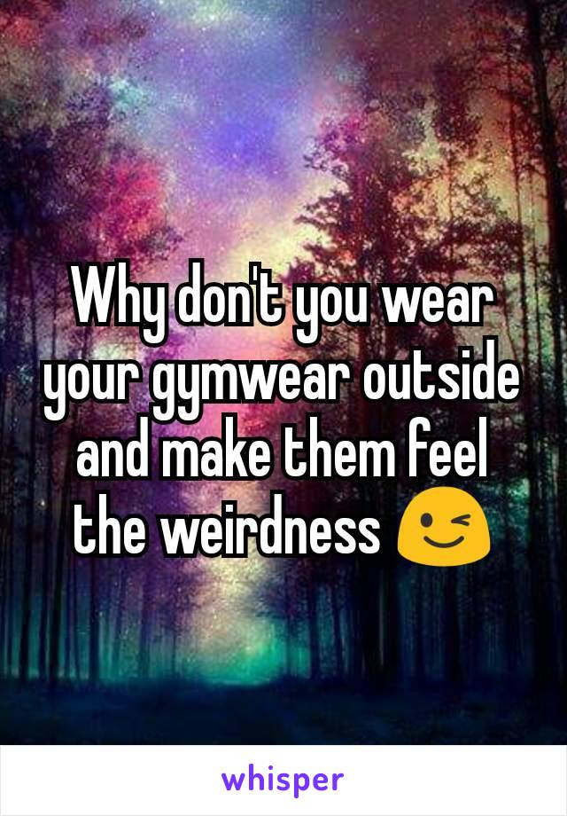 Why don't you wear your gymwear outside and make them feel the weirdness 😉