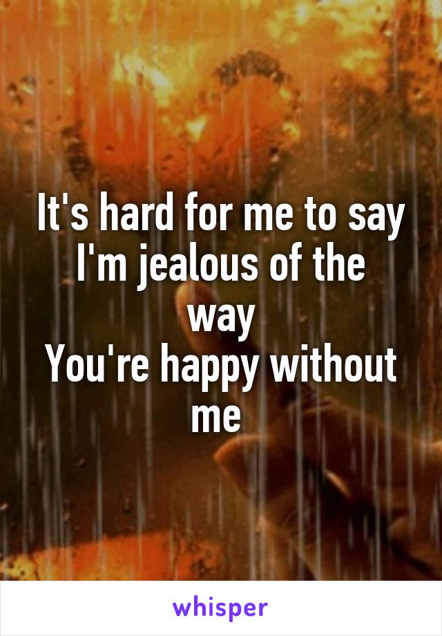 It's hard for me to say
I'm jealous of the way
You're happy without me 