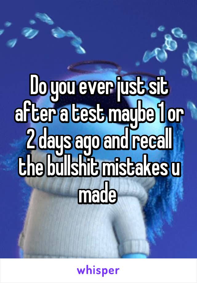 Do you ever just sit after a test maybe 1 or 2 days ago and recall the bullshit mistakes u made 
