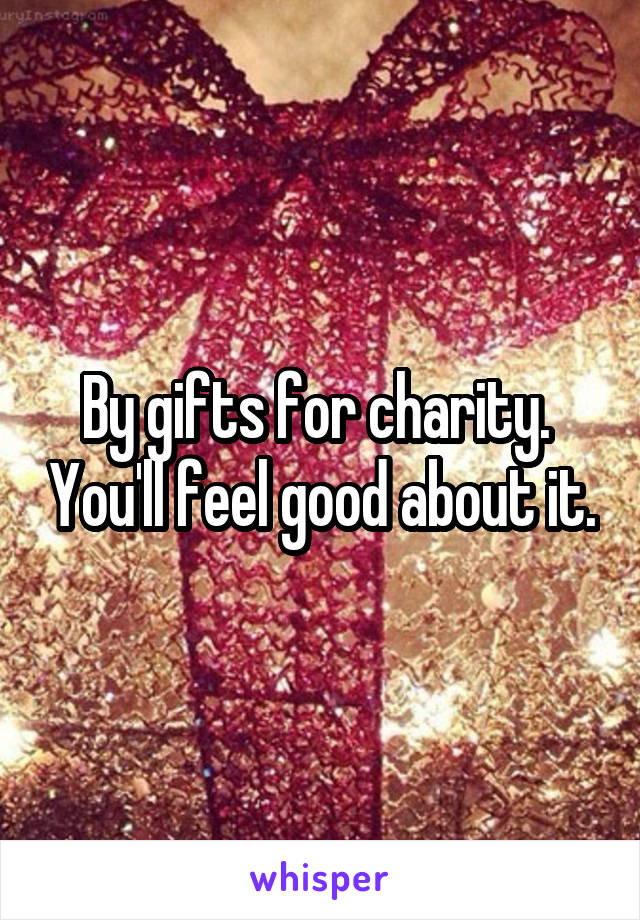 By gifts for charity.  You'll feel good about it.