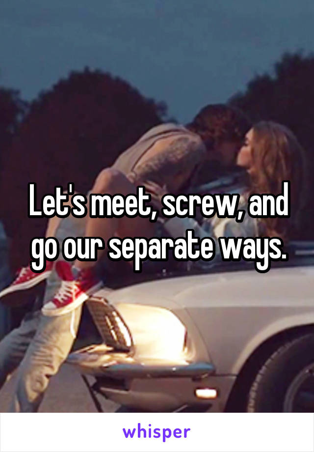 Let's meet, screw, and go our separate ways.