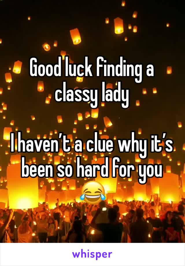 Good luck finding a classy lady

I haven’t a clue why it’s been so hard for you
😂