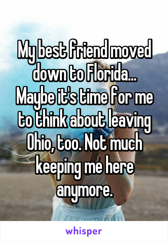 My best friend moved down to Florida...
Maybe it's time for me to think about leaving Ohio, too. Not much keeping me here anymore.