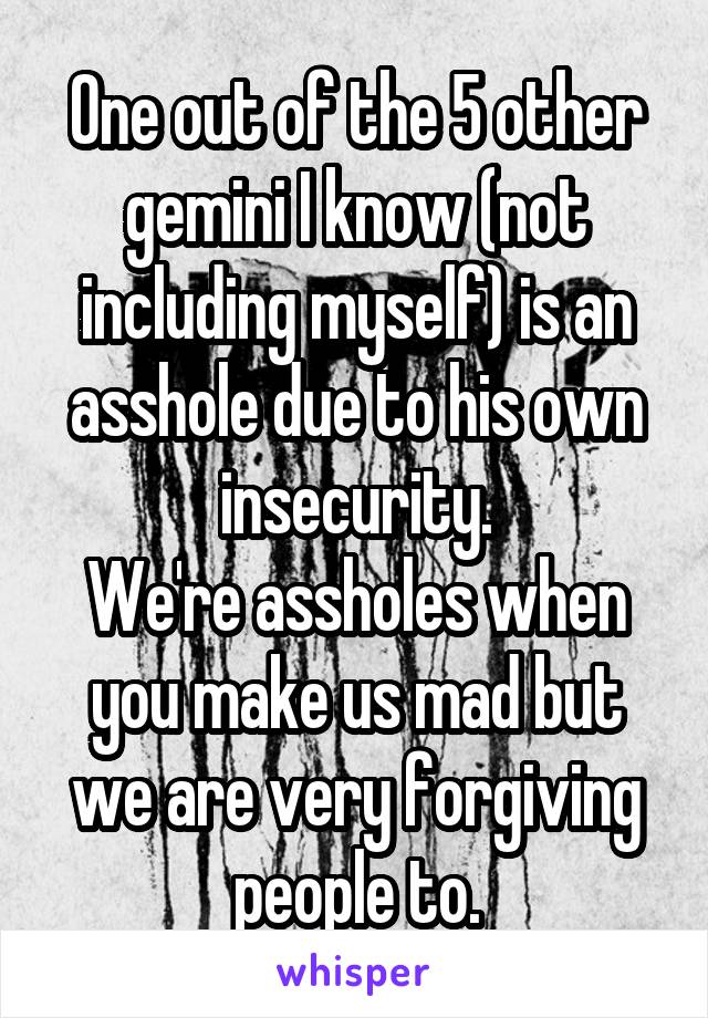 One out of the 5 other gemini I know (not including myself) is an asshole due to his own insecurity.
We're assholes when you make us mad but we are very forgiving people to.