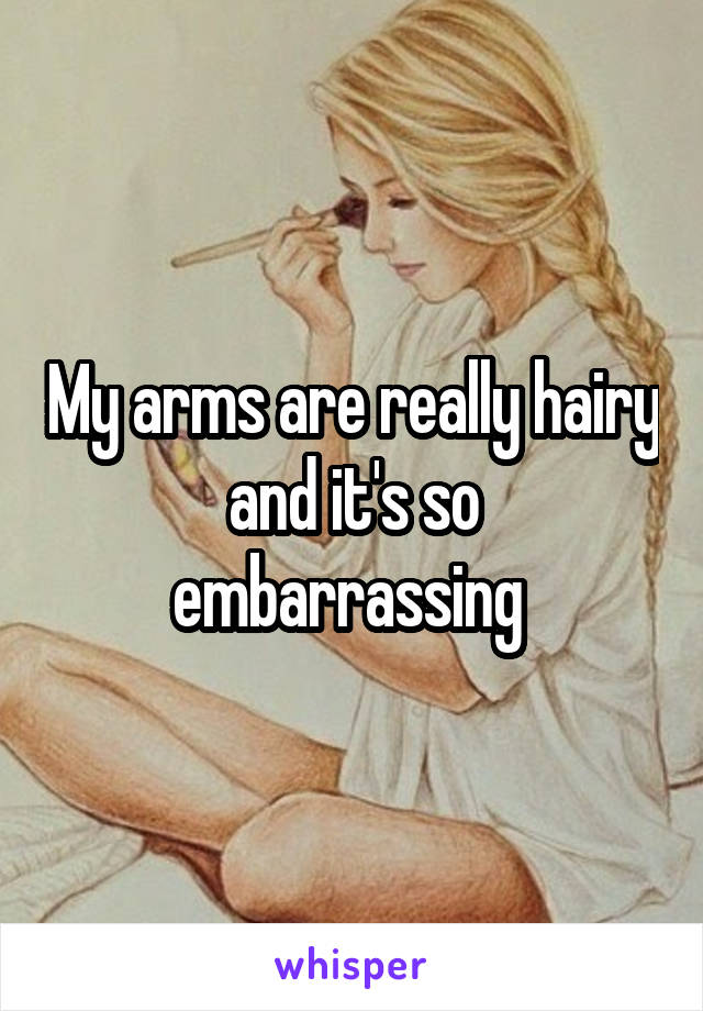 My arms are really hairy and it's so embarrassing 