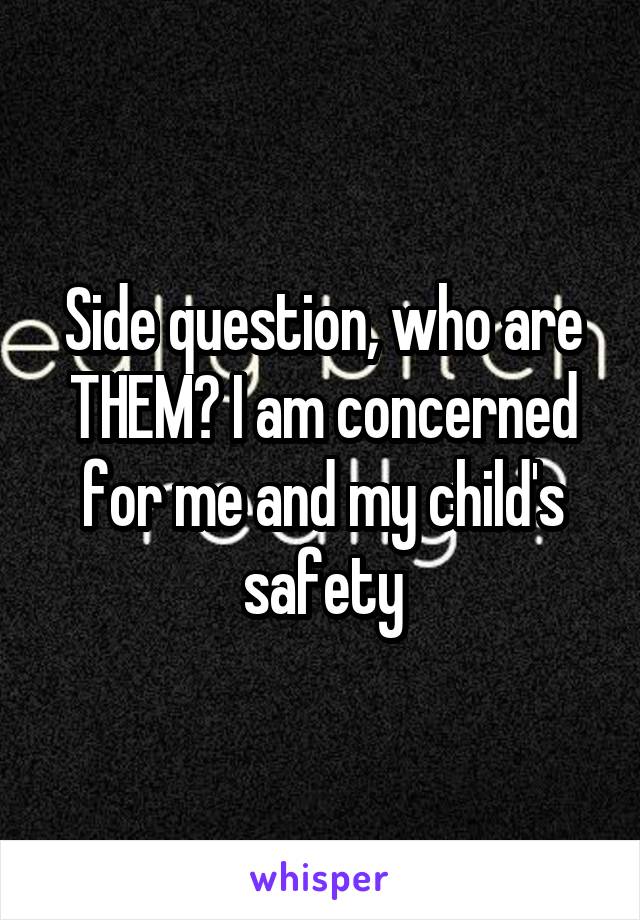 Side question, who are THEM? I am concerned for me and my child's safety