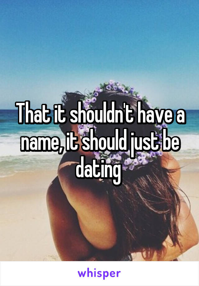 That it shouldn't have a name, it should just be dating 