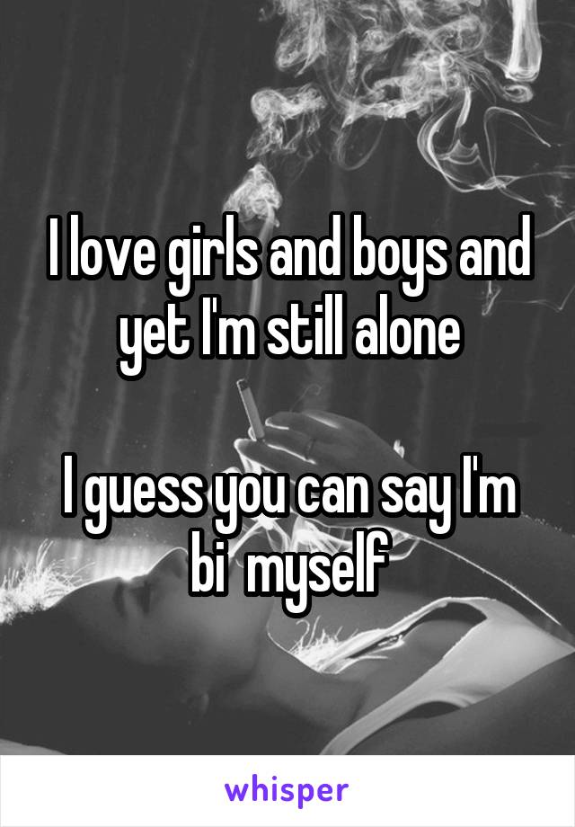 I love girls and boys and yet I'm still alone

I guess you can say I'm
bi  myself