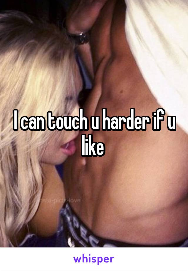 I can touch u harder if u like 