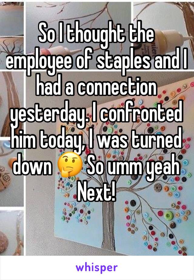 So I thought the employee of staples and I had a connection yesterday. I confronted him today, I was turned down 🤔 So umm yeah Next! 