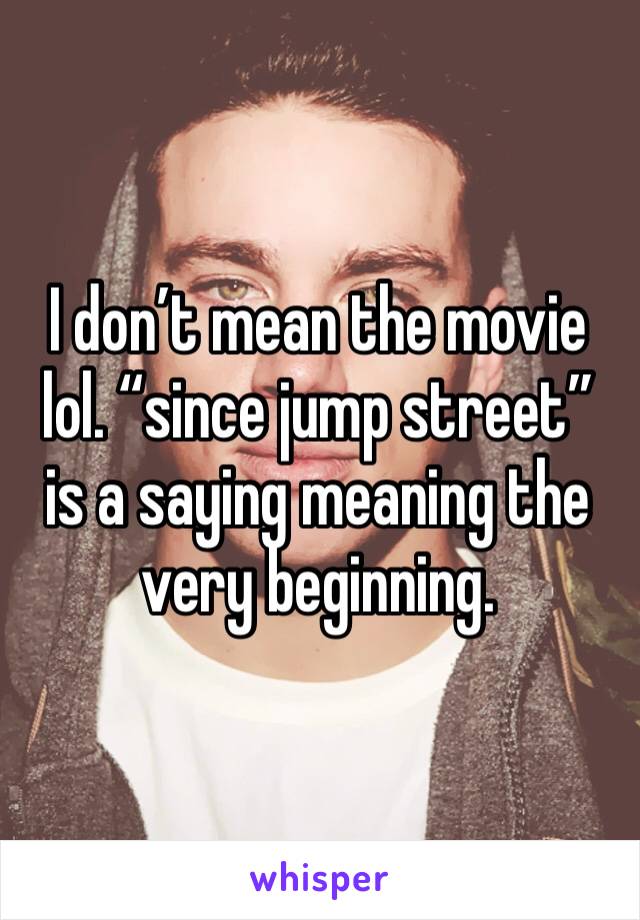 I don’t mean the movie lol. “since jump street” is a saying meaning the very beginning. 
