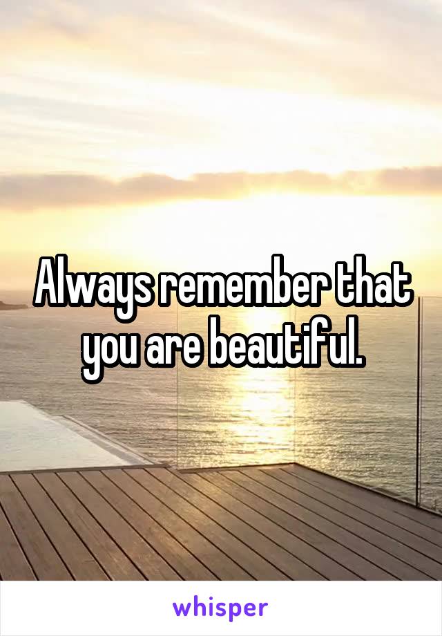 Always remember that you are beautiful.