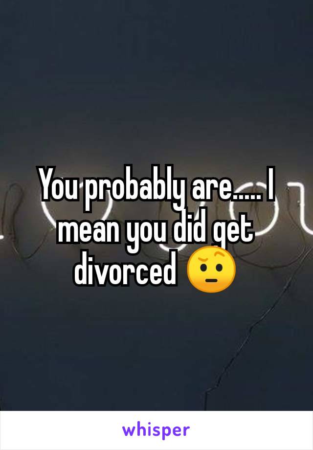 You probably are..... I mean you did get divorced 🤨
