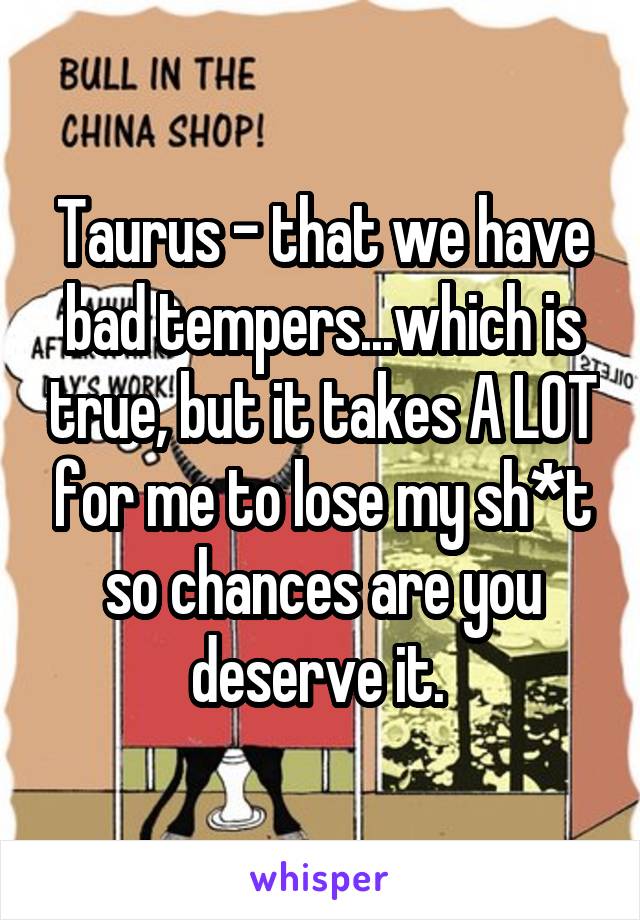 Taurus - that we have bad tempers...which is true, but it takes A LOT for me to lose my sh*t so chances are you deserve it. 