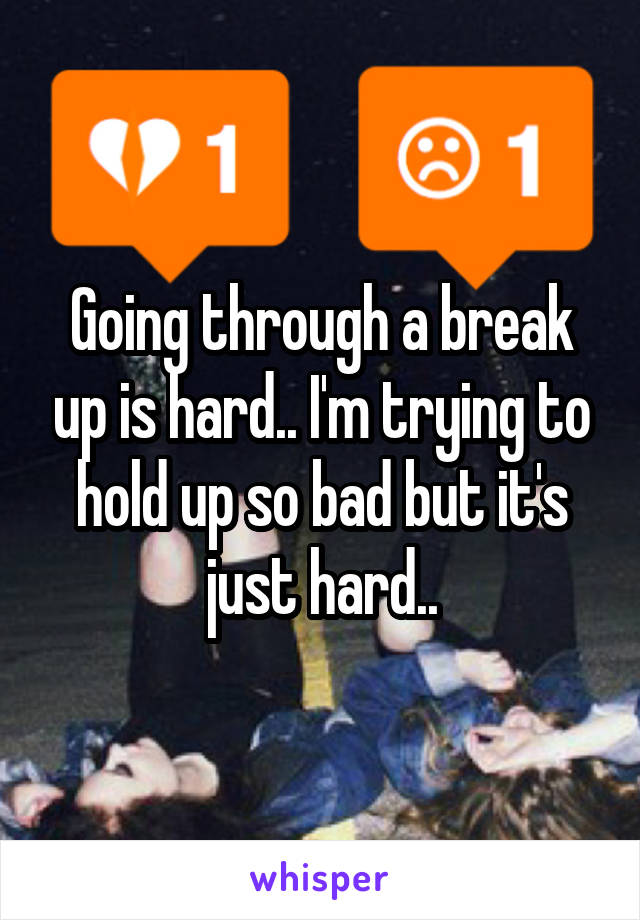 Going through a break up is hard.. I'm trying to hold up so bad but it's just hard..