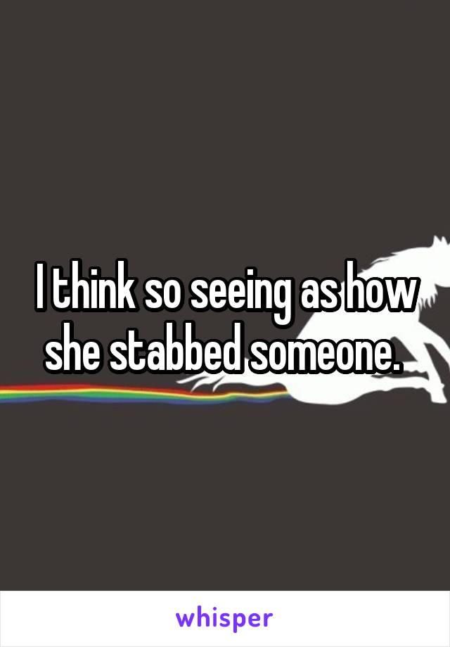 I think so seeing as how she stabbed someone. 