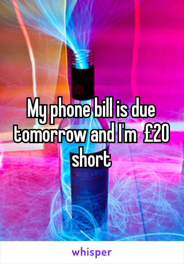 My phone bill is due tomorrow and I'm  £20 short